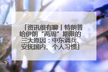 资讯很有聊丨特朗普给伊朗“两周”期限的三大原因：中东调兵、安抚国内、个人习惯