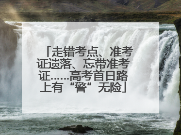 走错考点、准考证遗落、忘带准考证……高考首日路上有“警”无险