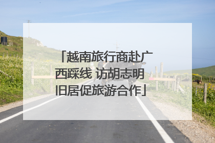 越南旅行商赴广西踩线 访胡志明旧居促旅游合作