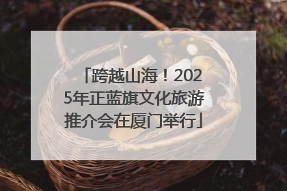 跨越山海！2025年正蓝旗文化旅游推介会在厦门举行