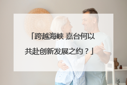 跨越海峡 嘉台何以共赴创新发展之约？