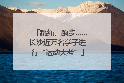跳绳、跑步……长沙近万名学子进行“运动大考”