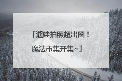 遛娃拍照超出圈！魔法市集开集~