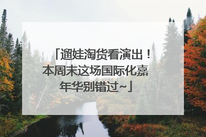 遛娃淘货看演出！本周末这场国际化嘉年华别错过~