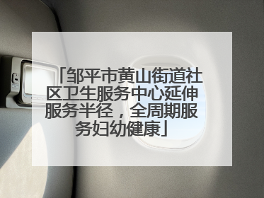 邹平市黄山街道社区卫生服务中心延伸服务半径，全周期服务妇幼健康