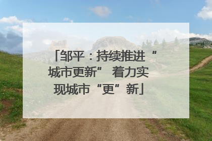 邹平：持续推进“城市更新” 着力实现城市“更”新