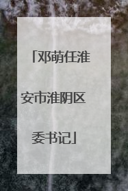邓萌任淮安市淮阴区委书记