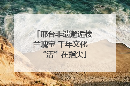 邢台非遗邂逅楼兰瑰宝 千年文化“活”在指尖