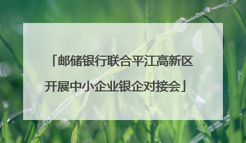 邮储银行联合平江高新区开展中小企业银企对接会