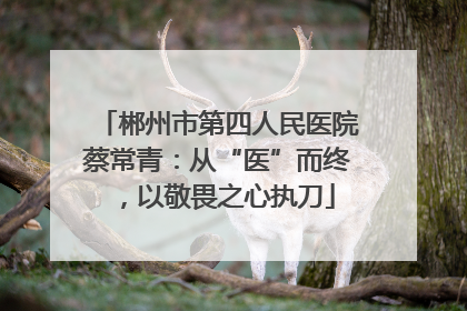 郴州市第四人民医院蔡常青：从“医”而终，以敬畏之心执刀