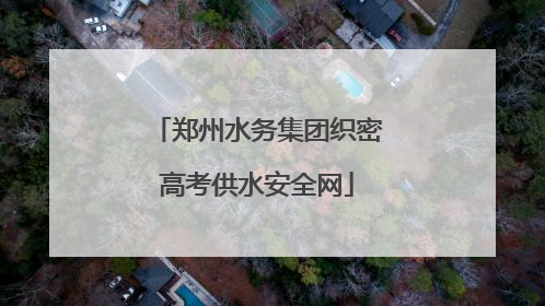 郑州水务集团织密高考供水安全网