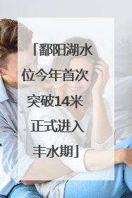 鄱阳湖水位今年首次突破14米 正式进入丰水期