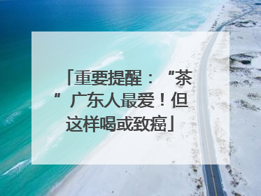 重要提醒：“茶”广东人最爱！但这样喝或致癌