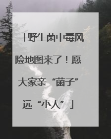 野生菌中毒风险地图来了！愿大家亲“菌子”远“小人”