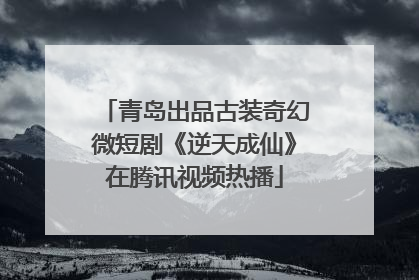 青岛出品古装奇幻微短剧《逆天成仙》在腾讯视频热播