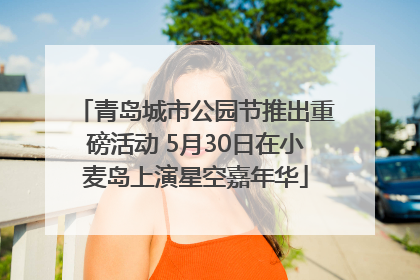 青岛城市公园节推出重磅活动 5月30日在小麦岛上演星空嘉年华