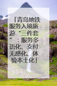青岛地铁服务入境旅游“三件套”：服务多语化、支付无感化、体验本土化