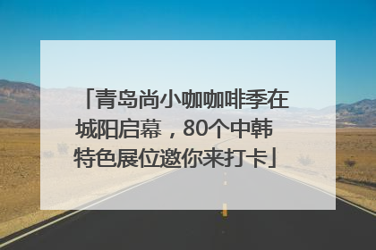 青岛尚小咖咖啡季在城阳启幕，80个中韩特色展位邀你来打卡