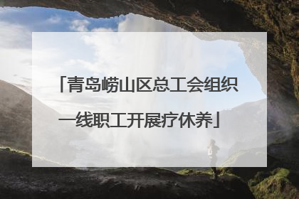 青岛崂山区总工会组织一线职工开展疗休养