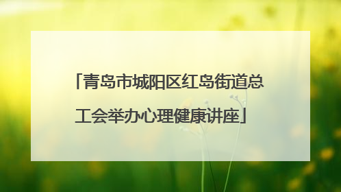 青岛市城阳区红岛街道总工会举办心理健康讲座