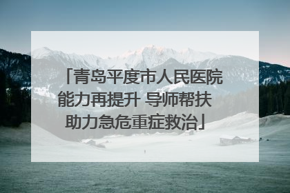 青岛平度市人民医院能力再提升 导师帮扶助力急危重症救治
