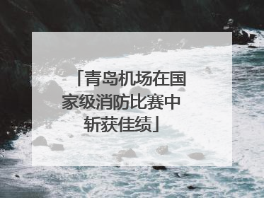 青岛机场在国家级消防比赛中斩获佳绩