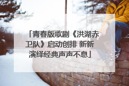 青春版歌剧《洪湖赤卫队》启动创排 新新演绎经典声声不息