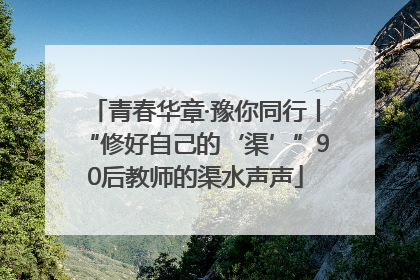 青春华章·豫你同行丨“修好自己的‘渠’”90后教师的渠水声声