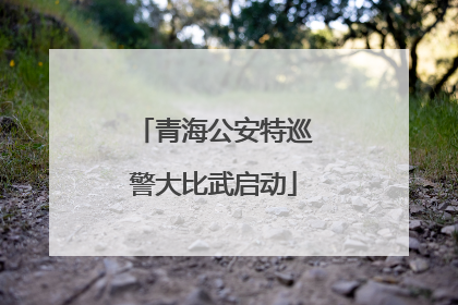 青海公安特巡警大比武启动