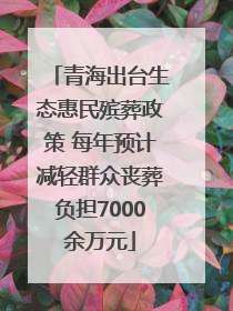 青海出台生态惠民殡葬政策 每年预计减轻群众丧葬负担7000余万元