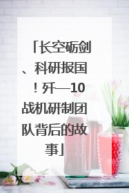 长空砺剑、科研报国！歼—10战机研制团队背后的故事