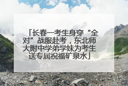 长春一考生身穿“全对”战服赴考，东北师大附中学弟学妹为考生送专属祝福矿泉水