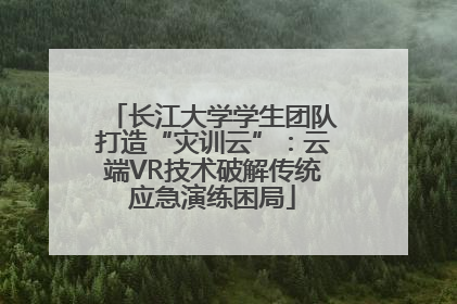 长江大学学生团队打造“灾训云”：云端VR技术破解传统应急演练困局