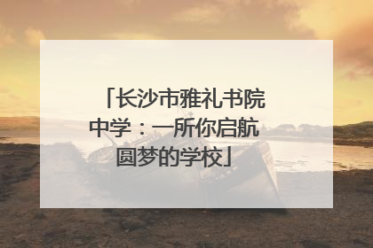 长沙市雅礼书院中学：一所你启航圆梦的学校