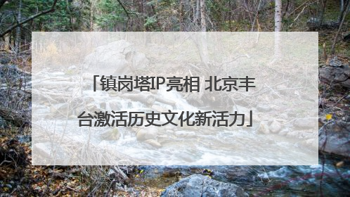 镇岗塔IP亮相 北京丰台激活历史文化新活力