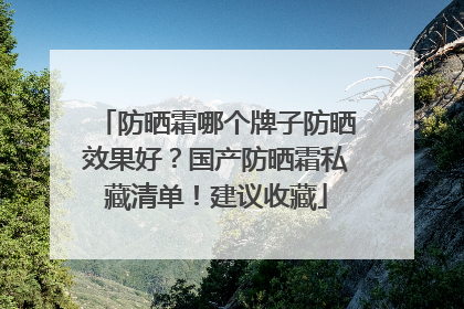 防晒霜哪个牌子防晒效果好？国产防晒霜私藏清单！建议收藏
