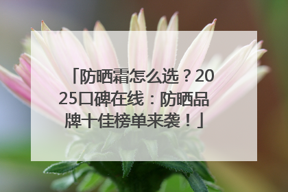 防晒霜怎么选？2025口碑在线：防晒品牌十佳榜单来袭！