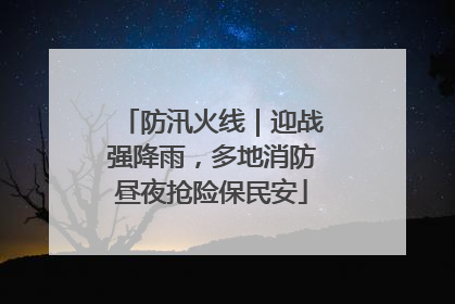 防汛火线｜迎战强降雨，多地消防昼夜抢险保民安