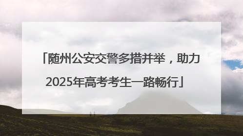 随州公安交警多措并举，助力2025年高考考生一路畅行