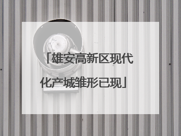 雄安高新区现代化产城雏形已现