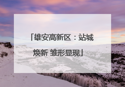 雄安高新区：站城焕新 雏形显现