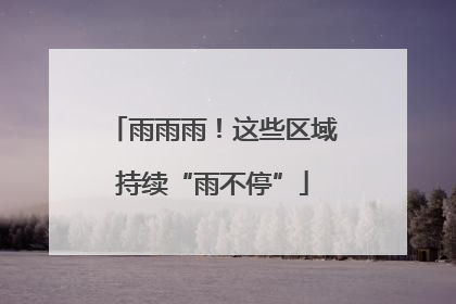 雨雨雨！这些区域持续“雨不停”