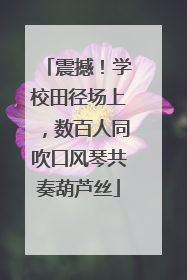 震撼！学校田径场上，数百人同吹口风琴共奏葫芦丝