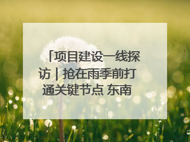 项目建设一线探访｜抢在雨季前打通关键节点 东南退水明渠四标段项目顺利完工