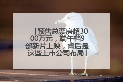预售总票房超3000万元，端午档9部新片上映，背后是这些上市公司布局