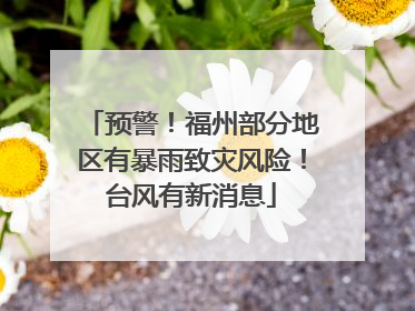 预警！福州部分地区有暴雨致灾风险！台风有新消息