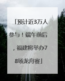 预计近3万人参与！端午前后，福建将举办78场龙舟赛