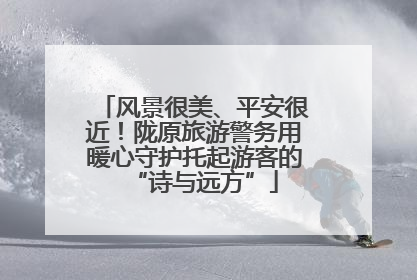 风景很美、平安很近！陇原旅游警务用暖心守护托起游客的“诗与远方”