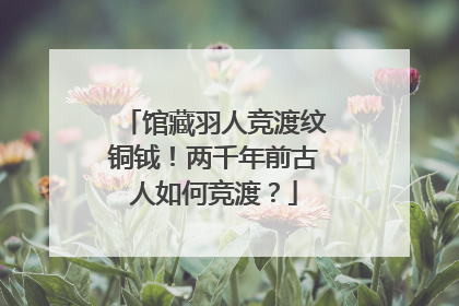 馆藏羽人竞渡纹铜钺！两千年前古人如何竞渡？