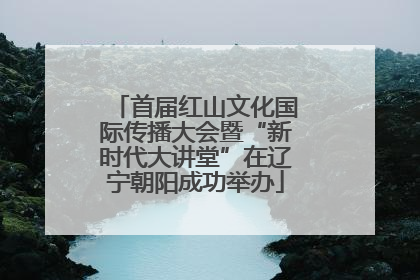 首届红山文化国际传播大会暨“新时代大讲堂”在辽宁朝阳成功举办